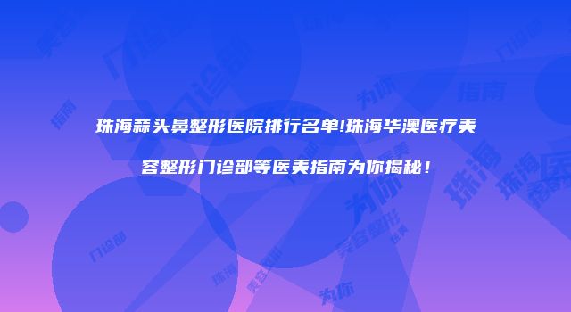 珠海蒜头鼻整形医院排行名单!珠海华澳医疗美容整形门诊部等医美指南为你揭秘！