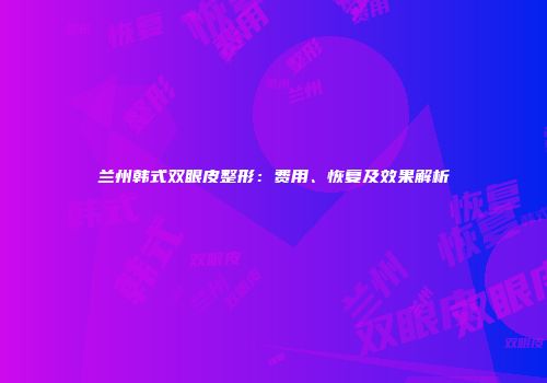 兰州韩式双眼皮整形：费用、恢复及效果解析