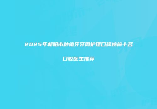 2025年朝阳市种植牙牙周护理口碑榜前十名口腔医生推荐