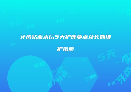 牙齿贴面术后5天护理要点及长期维护指南