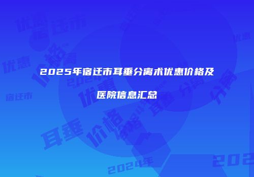 2025年宿迁市耳垂分离术优惠价格及医院信息汇总