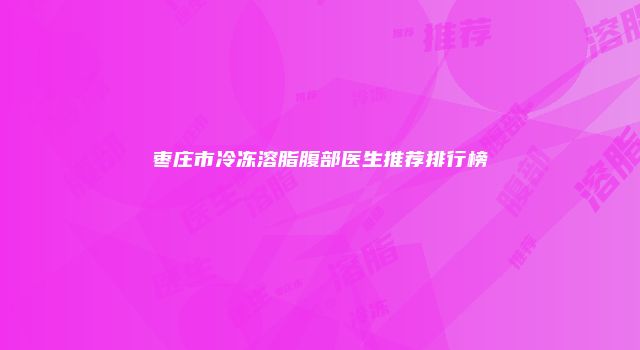 枣庄市冷冻溶脂腹部医生推荐排行榜