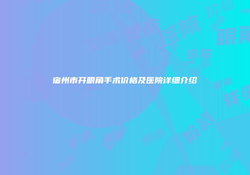 宿州市开眼角手术价格及医院详细介绍