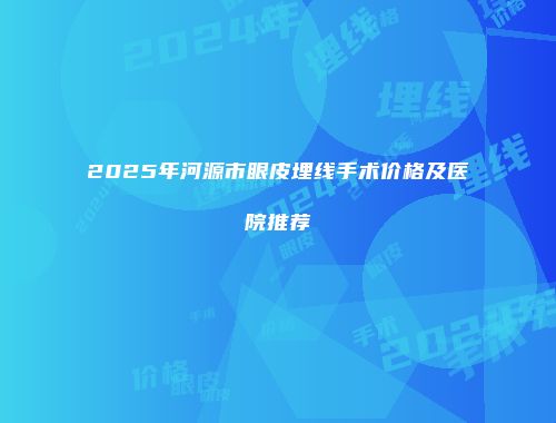2025年河源市眼皮埋线手术价格及医院推荐