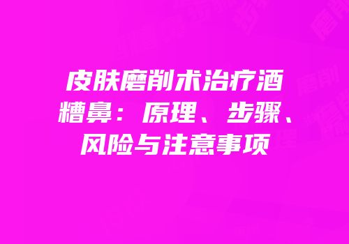 皮肤磨削术治疗酒糟鼻：原理、步骤、风险与注意事项