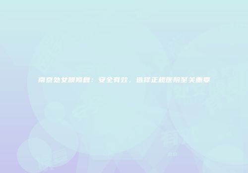 南京处女膜修复：安全有效，选择正规医院至关重要
