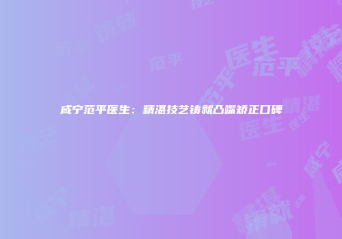 咸宁范平医生：精湛技艺铸就凸嘴矫正口碑