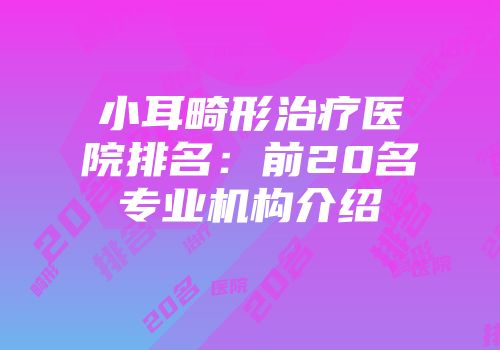 小耳畸形治疗医院排名：前20名专业机构介绍