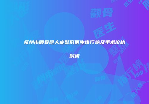 抚州市颧骨肥大症整形医生排行榜及手术价格解析