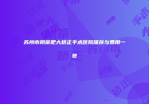 苏州市阴蒂肥大矫正手术医院推荐与费用一览