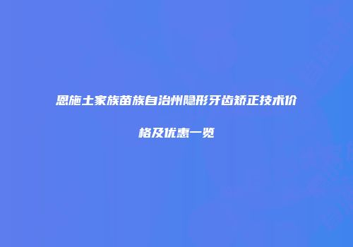 恩施土家族苗族自治州隐形牙齿矫正技术价格及优惠一览