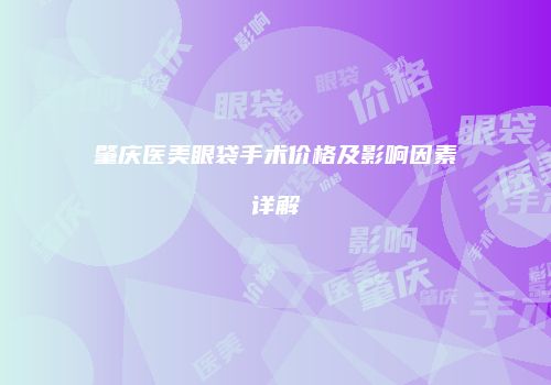 肇庆医美眼袋手术价格及影响因素详解