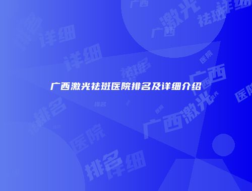 广西激光祛斑医院排名及详细介绍