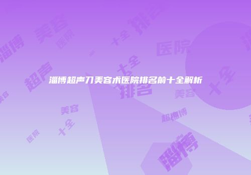 淄博超声刀美容术医院排名前十全解析