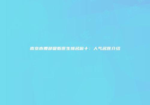 南京市腰部吸脂医生排名前十：人气名医介绍