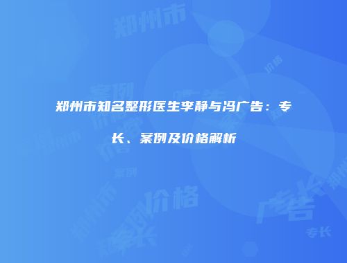 郑州市知名整形医生李静与冯广告：专长、案例及价格解析