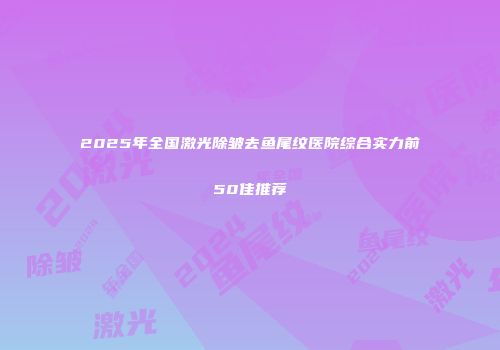 2025年全国激光除皱去鱼尾纹医院综合实力前50佳推荐
