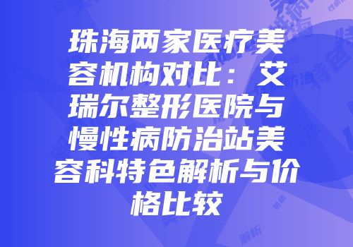 珠海两家医疗美容机构对比：艾瑞尔整形医院与慢性病防治站美容科特色解析与价格比较