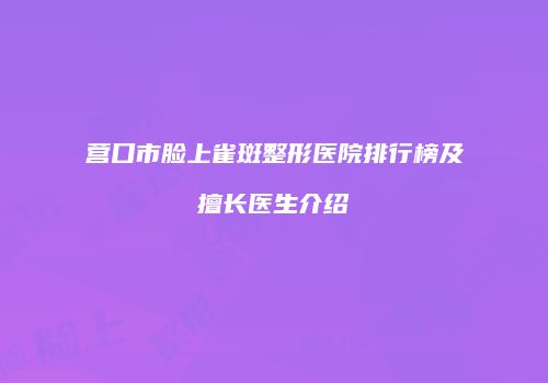 营口市脸上雀斑整形医院排行榜及擅长医生介绍