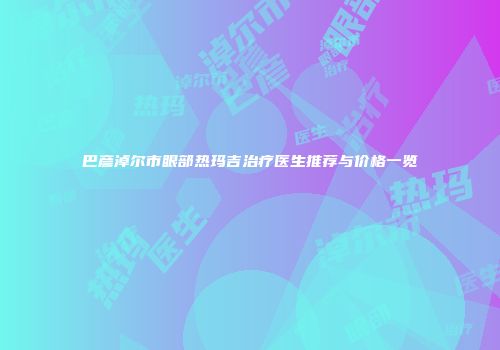 巴彦淖尔市眼部热玛吉治疗医生推荐与价格一览