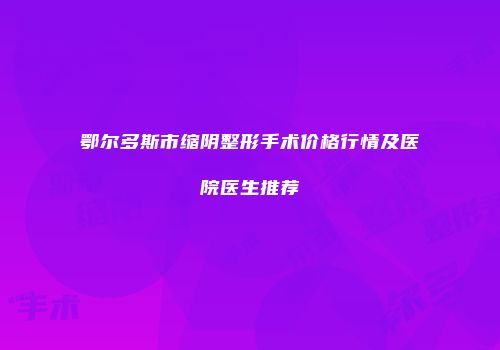 鄂尔多斯市缩阴整形手术价格行情及医院医生推荐