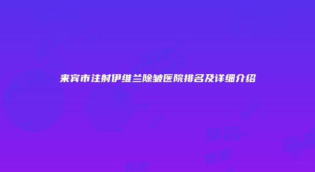 来宾市注射伊维兰除皱医院排名及详细介绍