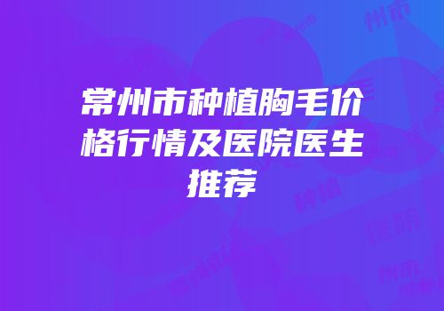 常州市种植胸毛价格行情及医院医生推荐