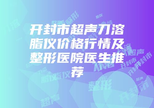 开封市超声刀溶脂仪价格行情及整形医院医生推荐