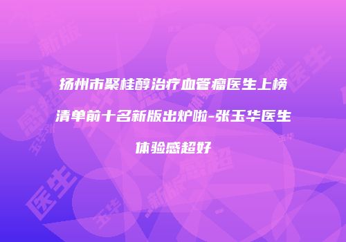 扬州市聚桂醇治疗血管瘤医生上榜清单前十名新版出炉啦-张玉华医生体验感超好