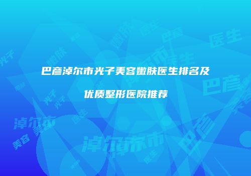 巴彦淖尔市光子美容嫩肤医生排名及优质整形医院推荐