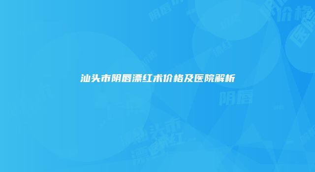 汕头市阴唇漂红术价格及医院解析