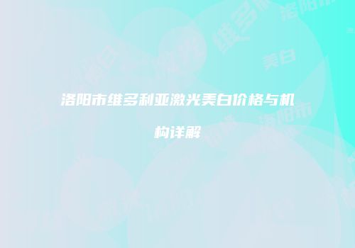 洛阳市维多利亚激光美白价格与机构详解