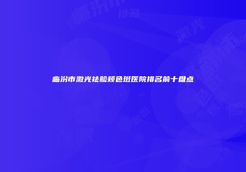 临汾市激光祛脸颊色斑医院排名前十盘点