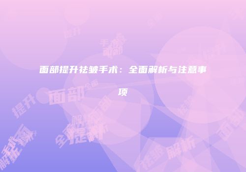 面部提升祛皱手术：全面解析与注意事项
