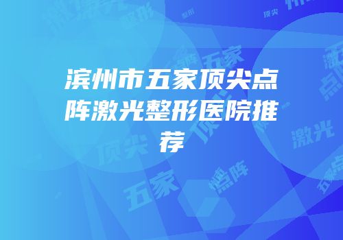 滨州市五家顶尖点阵激光整形医院推荐