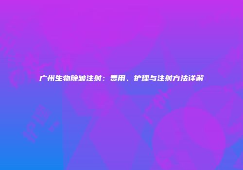 广州生物除皱注射：费用、护理与注射方法详解
