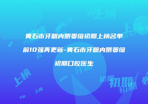 黄石市牙龈内侧萎缩初期上榜名单前10强再更新-黄石市牙龈内侧萎缩初期口腔医生