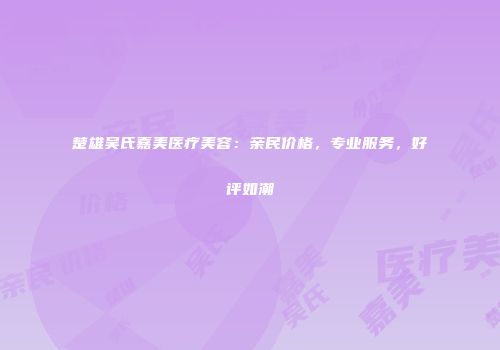 楚雄吴氏嘉美医疗美容：亲民价格，专业服务，好评如潮