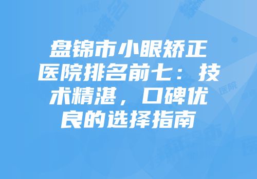 盘锦市小眼矫正医院排名前七：技术精湛，口碑优良的选择指南