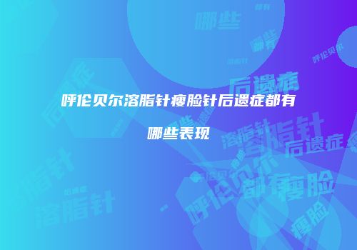 呼伦贝尔溶脂针瘦脸针后遗症都有哪些表现