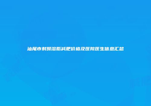 汕尾市射频溶脂减肥价格及医院医生信息汇总