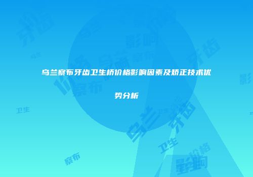 乌兰察布牙齿卫生桥价格影响因素及矫正技术优势分析