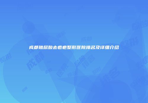 成都玻尿酸去痘疤整形医院排名及详细介绍