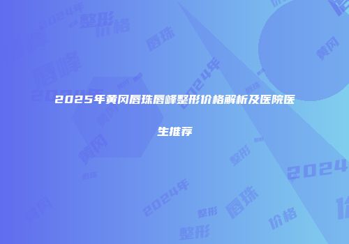 2025年黄冈唇珠唇峰整形价格解析及医院医生推荐