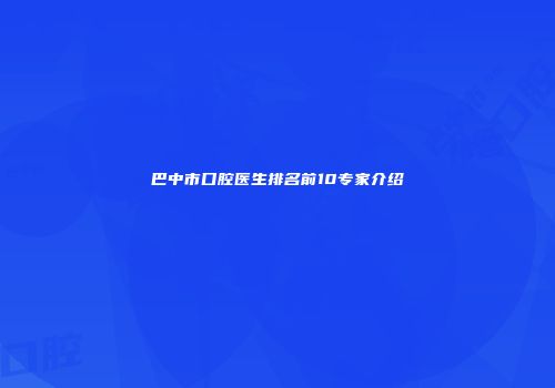巴中市口腔医生排名前10专家介绍