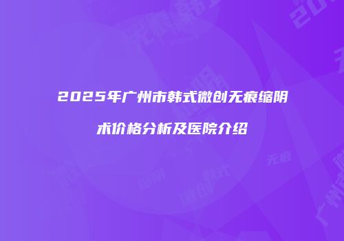 2025年广州市韩式微创无痕缩阴术价格分析及医院介绍