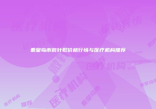 秦皇岛市微针取价格行情与医疗机构推荐