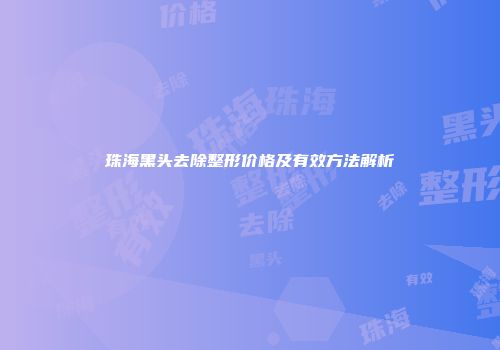 珠海黑头去除整形价格及有效方法解析