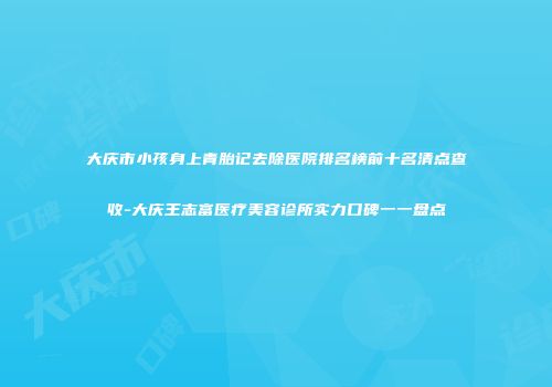 大庆市小孩身上青胎记去除医院排名榜前十名清点查收-大庆王志富医疗美容诊所实力口碑一一盘点