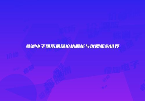 株洲电子吸脂瘦腿价格解析与优质机构推荐